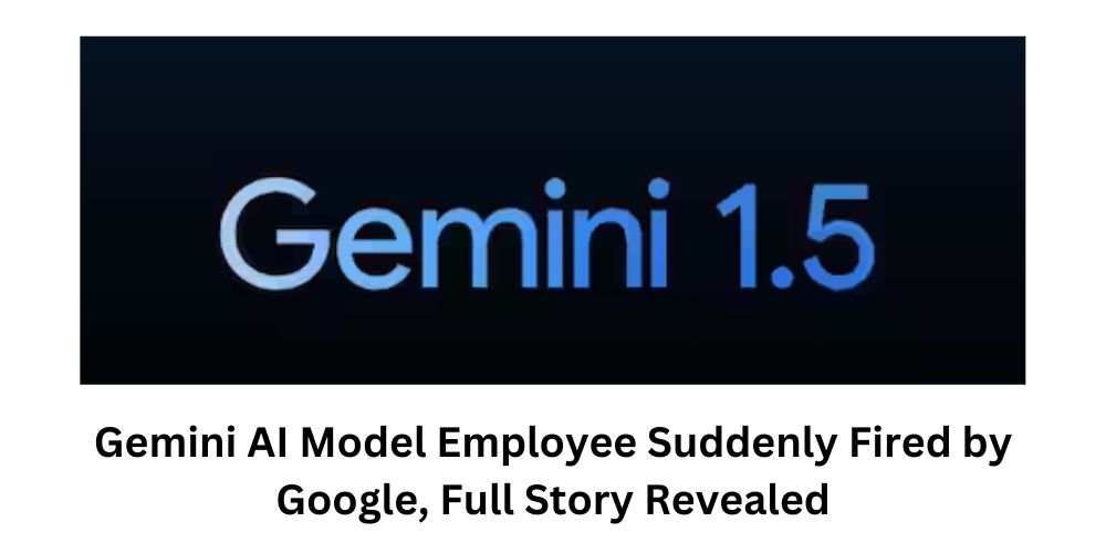 Gemini AI Model Employee Suddenly Fired by Google, Full Story Revealed